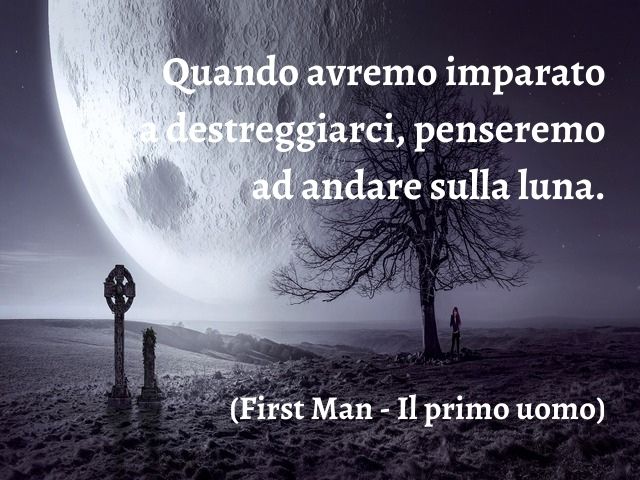 Quando avremo imparato a destreggiarci, penseremo ad andare sulla luna.(First Man - Il primo uomo)