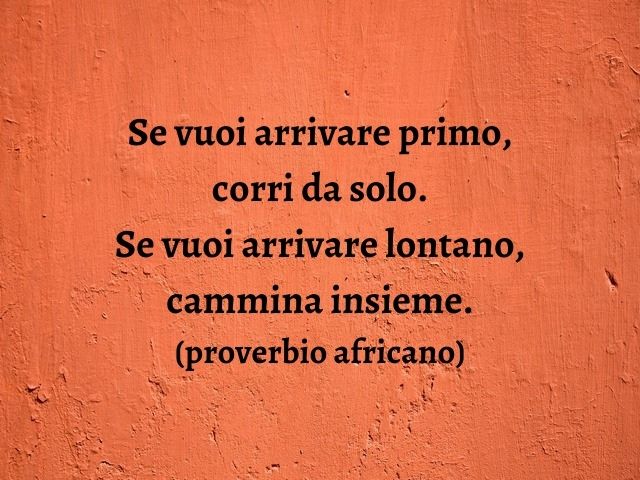 Se vuoi arrivare primo, corri da solo. Se vuoi arrivare lontano, cammina insieme.(proverbio africano)