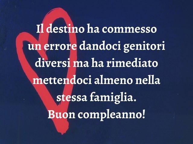 Il destino ha commesso un errore dandoci genitori diversi ma ha rimediato mettendoci almeno nella stessa famiglia. Buon compleanno!