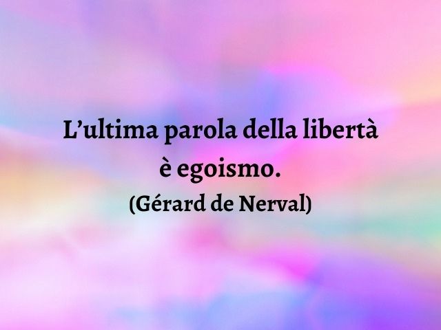 L’ultima parola della libertà è egoismo.(Gérard de Nerval)