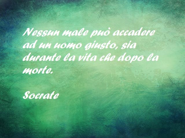 Nessun male può accadere ad un uomo giusto, sia durante la vita che dopo la morte. (Apologia di Socrate)