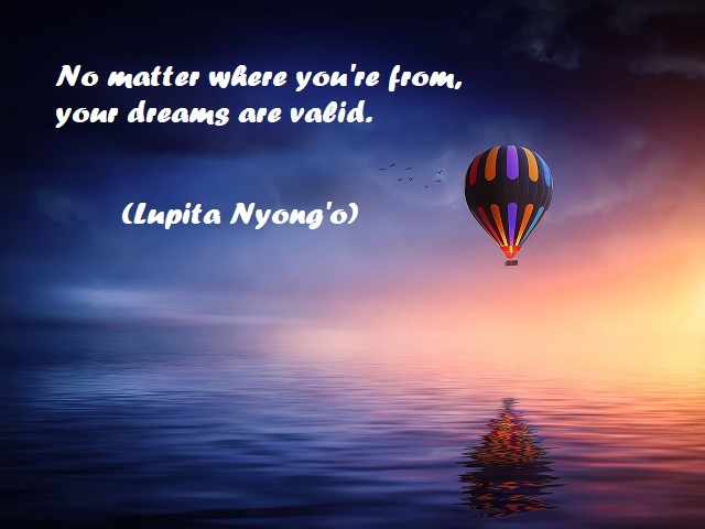 No matter where you're from, your dreams are valid. (Non importa da dove vieni, i tuoi sogni sono validi.) (Lupita Nyong'o)