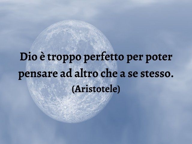 Dio è troppo perfetto per poter pensare ad altro che a se stesso.(Aristotele)