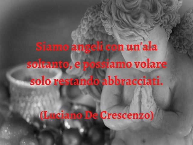Siamo angeli con un'ala soltanto, e possiamo volare solo restando abbracciati.(Luciano De Crescenzo)