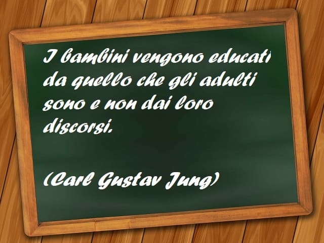 I bambini vengono educati da quello che gli adulti sono e non dai loro discorsi. (Carl Gustav Jung)