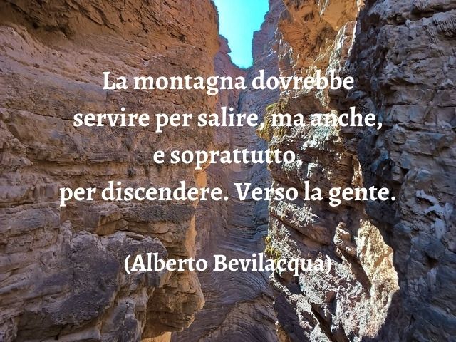 La montagna dovrebbe servire per salire, ma anche, e soprattutto, per discendere. Verso la gente.(Alberto Bevilacqua)