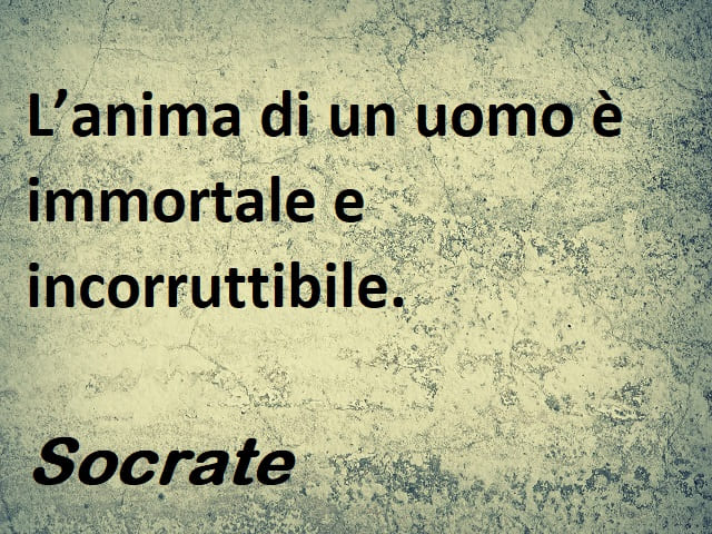 L’anima di un uomo è immortale e incorruttibile. (Socrate)