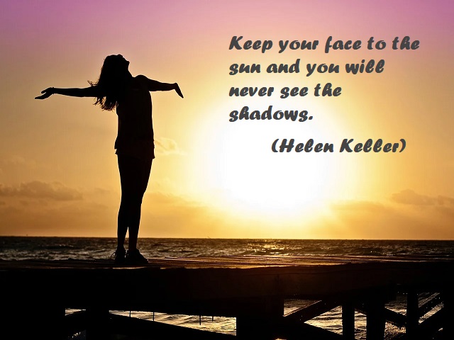 Keep your face to the sun and you will never see the shadows. (Tieni il viso rivolto al sole e non vedrai mai le ombre.) (Helen Keller)