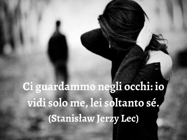 Ci guardammo negli occhi: io vidi solo me, lei soltanto sé.(Stanisław Jerzy Lec)