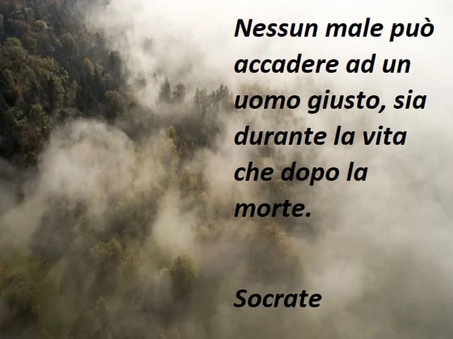 Nessun male può accadere ad un uomo giusto, sia durante la vita che dopo la morte. (Socrate)