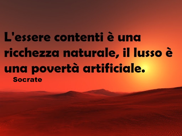 L’esser contenti è una ricchezza naturale, il lusso è una povertà artificiale. (Socrate)