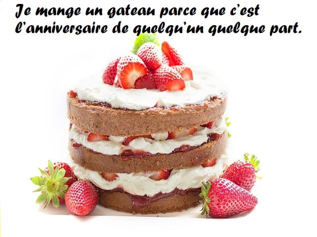 Je mange un gateau parce que c’est l’anniversaire de quelqu’un quelque part. (Mangio una torta perché è il compleanno di qualcuno da qualche parte.)