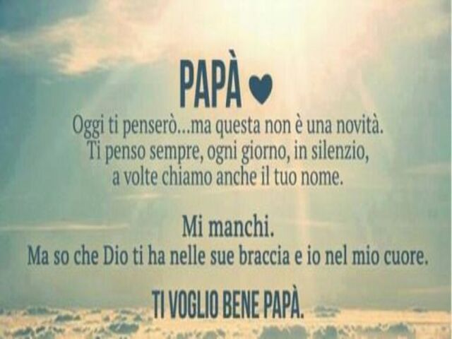 Papà Oggi ti penserò …ma questa non è una novità. Ti penso sempre , ogni giorno,in silenzio, a volte chiamo anche il tuo nome. Mi manchi. Ma so che Dio ti ha nelle sue braccia e io nel mio cuore. Ti voglio bene papà.