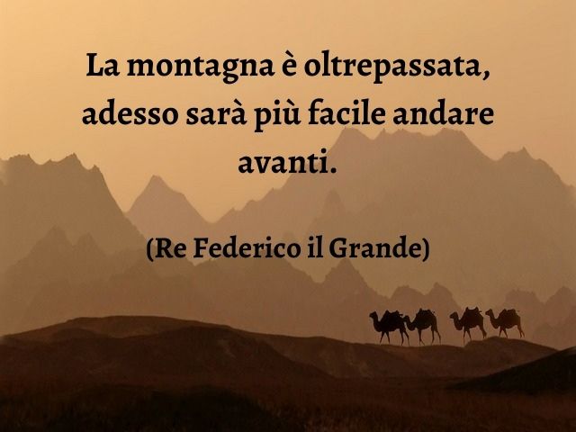 La montagna è oltrepassata, adesso sarà più facile andare avanti.(Re Federico il Grande)