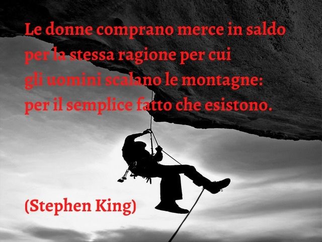 Le donne comprano merce in saldo per la stessa ragione per cui gli uomini scalano le montagne: per il semplice fatto che esistono.(Stephen King)