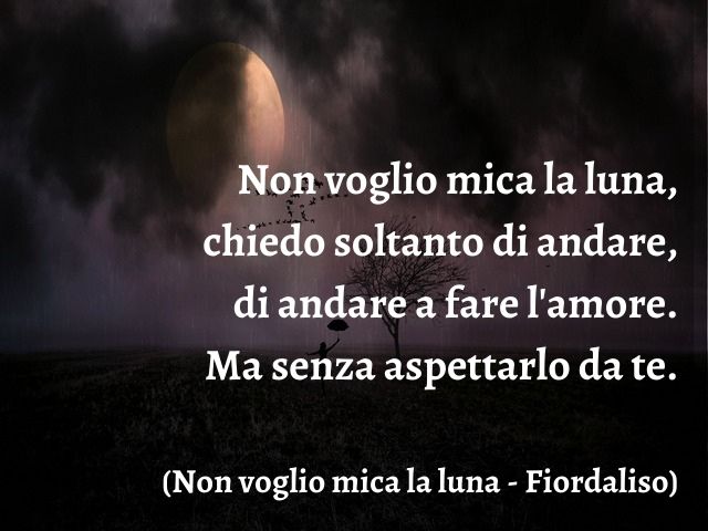Non voglio mica la luna, chiedo soltanto di andare, di andare a fare l'amore. Ma senza aspettarlo da te.(Non voglio mica la luna - Fiordaliso)