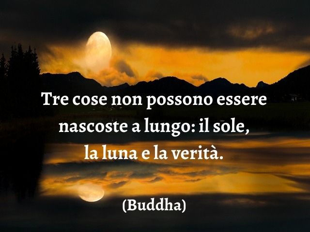 Tre cose non possono essere nascoste a lungo: il sole, la luna e la verità.(Buddha)