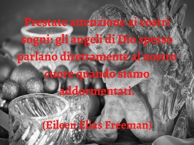 Prestate attenzione ai vostri sogni: gli angeli di Dio spesso parlano direttamente al nostro cuore quando siamo addormentati.(Eileen Elias Freeman)