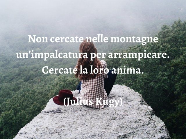 Non cercate nelle montagne un’impalcatura per arrampicare. Cercate la loro anima.(Julius Kugy)