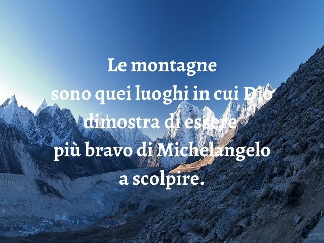 Le montagne sono quei luoghi in cui Dio dimostra di essere più bravo di Michelangelo a scolpire.