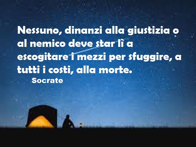 Nessuno, dinanzi alla giustizia o al nemico deve star lì a escogitare i mezzi per sfuggire, a tutti i costi, alla morte. (Socrate)