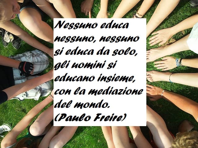Nessuno educa nessuno, nessuno si educa da solo, gli uomini si educano insieme, con la mediazione del mondo. (Paulo Freire)