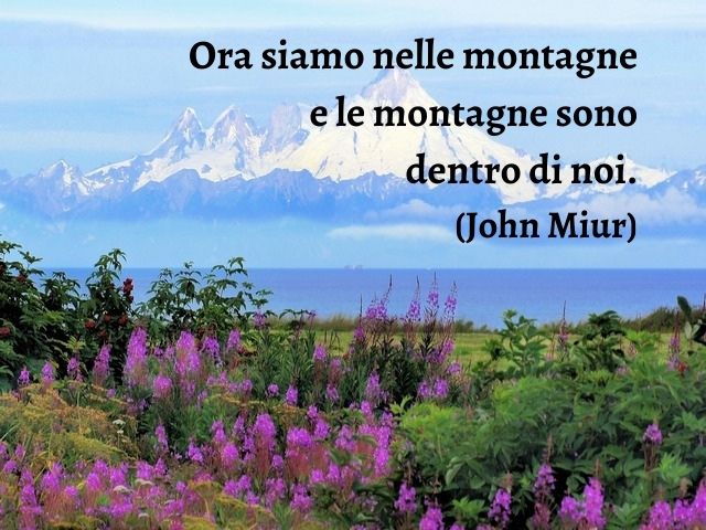 Ora siamo nelle montagne e le montagne sono dentro di noi.(John Muir)