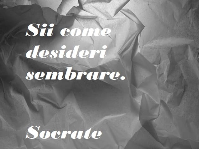 Sii come desideri sembrare. (Socrate)
