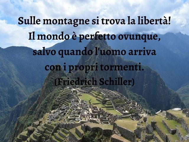 Sulle montagne si trova la libertà! Il mondo è perfetto ovunque, salvo quando l'uomo arriva con i propri tormenti.(Friedrich Schiller)