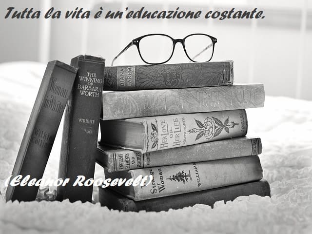Tutta la vita è un’educazione costante. (Eleanor Roosevelt)