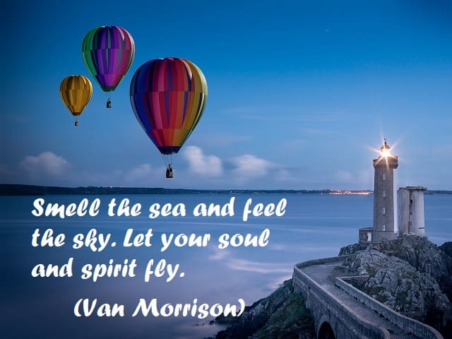 Smell the sea and feel the sky. Let your soul and spirit fly. (Annusa il mare e senti il cielo. Lascia che la tua anima e il tuo spirito volino.) (Van Morrison)