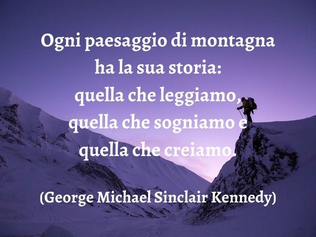 Ogni paesaggio di montagna ha la sua storia: quella che leggiamo, quella che sogniamo e quella che creiamo.(George Michael Sinclair Kennedy)