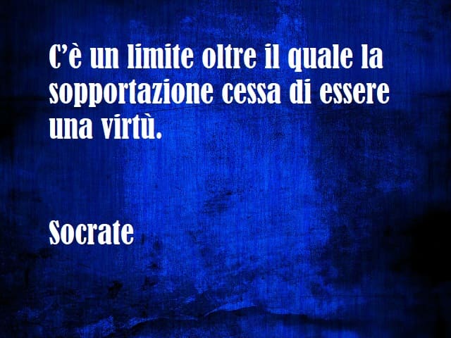 C’è un limite oltre il quale la sopportazione cessa di essere una virtù. (Socrate)