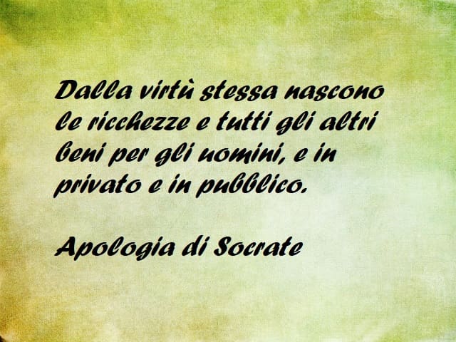 Salla virtù stessa nascono le ricchezze e tutti gli altri beni per gli uomini, e in privato e in pubblico. (Apologia di Socrate)