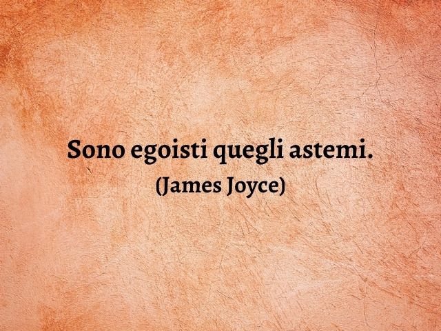 Sono egoisti quegli astemi.(James Joyce)