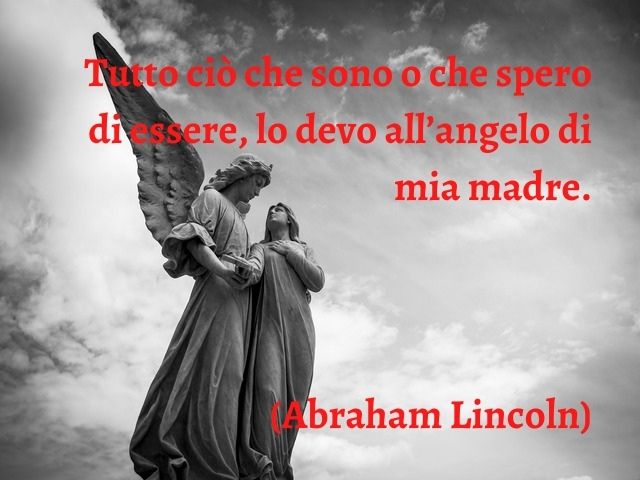 Tutto ciò che sono o che spero di essere, lo devo all’angelo di mia madre.(Abraham Lincoln)