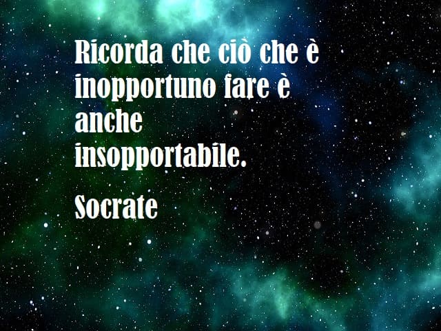 Ricorda che ciò che è inopportuno fare è anche insopportabile. (Socrate)