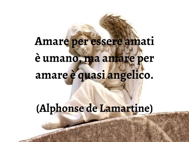 Amare per essere amati è umano, ma amare per amare è quasi angelico.(Alphonse de Lamartine)