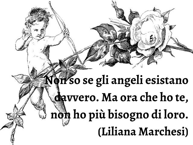Non so se gli angeli esistano davvero. Ma ora che ho te, non ho più bisogno di loro.(Liliana Marchesi)