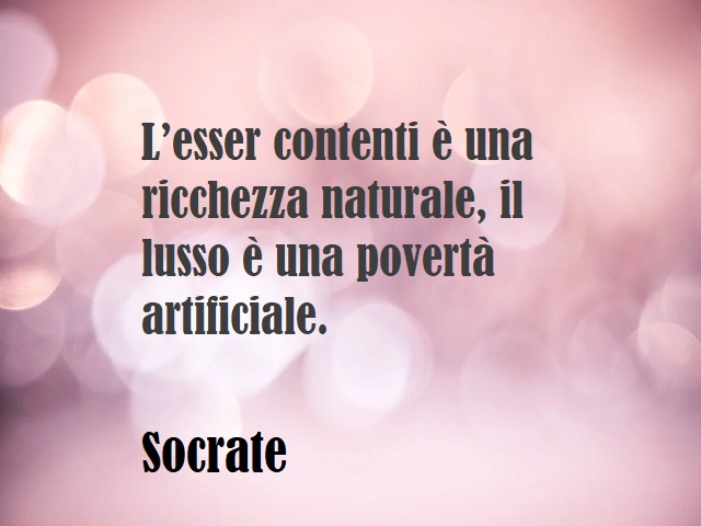 L’esser contenti è una ricchezza naturale, il lusso è una povertà artificiale. (Socrate)