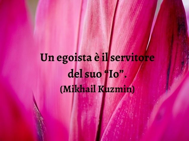 Un egoista è il servitore del suo “Io”.(Mikhail Kuzmin)