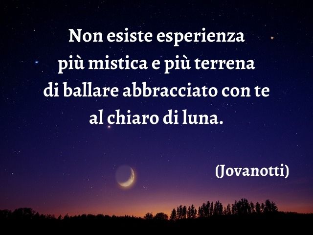 Non esiste esperienza più mistica e più terrena di ballare abbracciato con te al chiaro di luna.(Jovanotti)