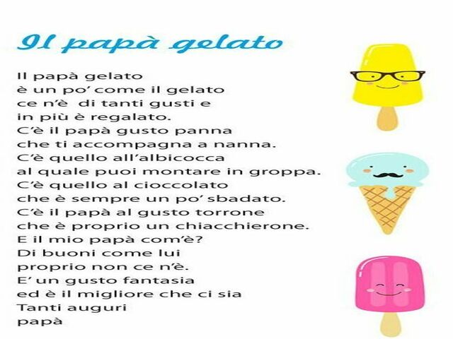 Il papà gelato. Il papà gelato è un po' come il gelato ce n'è di tanti gusti e in più è regalato. C'è il papà gusto panna che ti accompagna a nanna. C'è quello all'albicocca al quale puoi montare in groppa. C'è quello al cioccolato che è sempre un po' sba