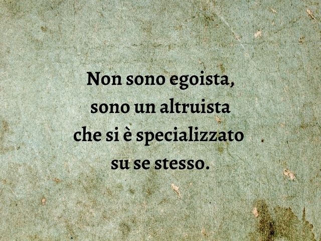 Non sono egoista, sono un altruista che si è specializzato su se stesso.