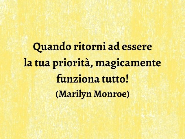 Quando ritorni ad essere la tua priorità, magicamente funziona tutto!(Marilyn Monroe)