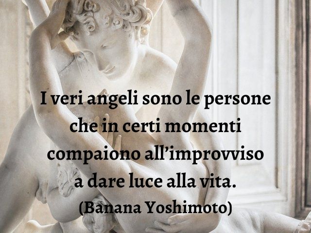I veri angeli sono le persone che in certi momenti compaiono all’improvviso a dare luce alla vita.(Banana Yoshimoto)