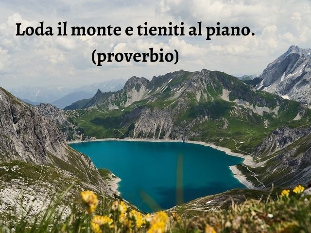 Loda il monte e tieniti al piano.(proverbio)