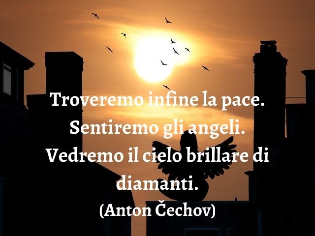 Troveremo infine la pace. Sentiremo gli angeli. Vedremo il cielo brillare di diamanti.(Anton Čechov)