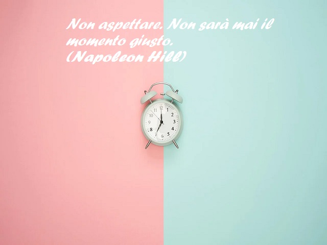 Non aspettare. Non sarà mai il momento giusto. (Napoleon Hill)