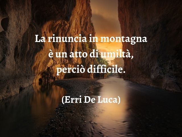 La rinuncia in montagna è un atto di umiltà, perciò difficile.(Erri De Luca)